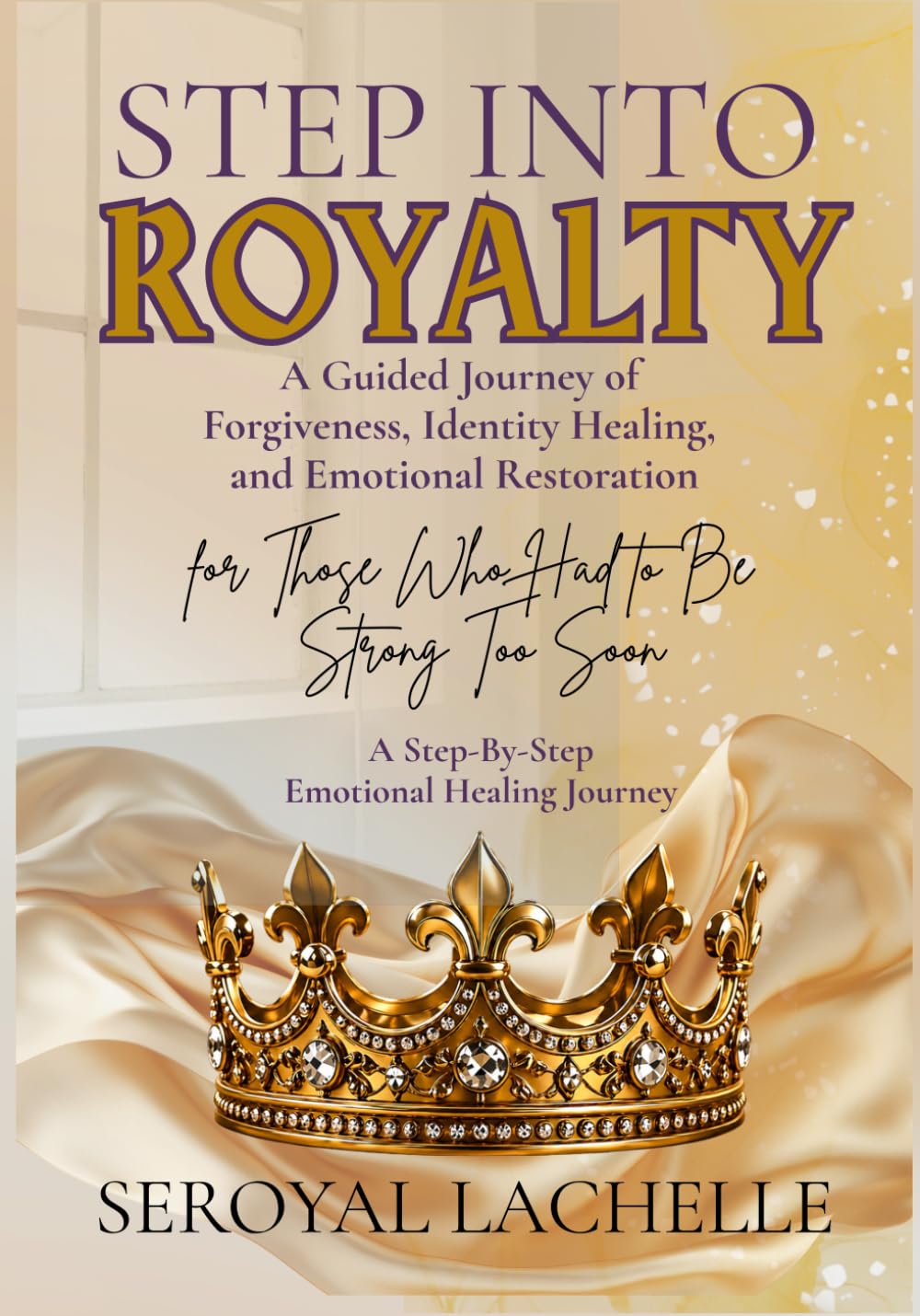 Step Into Royalty: A Guided Journey of Forgiveness, Identity Healing, and Emotional Restoration for Those Who Learned to Be Strong Too Soon