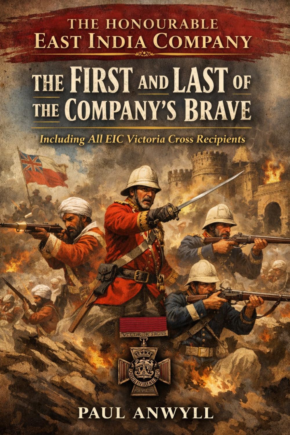 The Honourable East India Company: The First and Last of the Company’s Brave: Including All EIC Victoria Cross Recipients