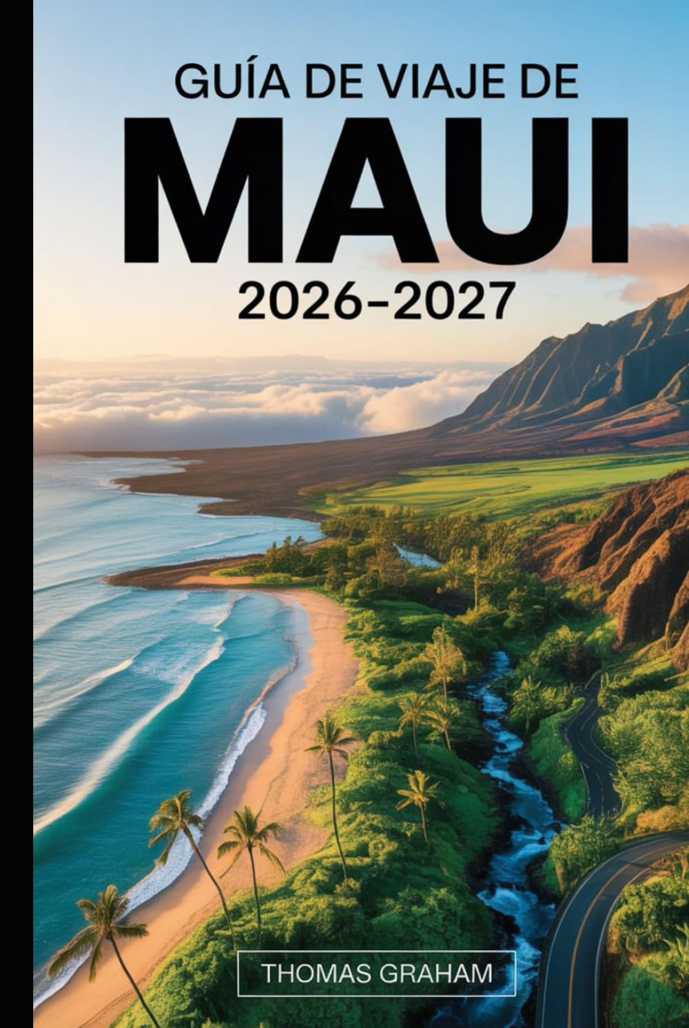 Guía de Viaje de Maui 2026–2027: Guía práctica para visitantes primerizos sobre el camino a Hāna, el Parque Nacional de Haleakalā, el cráter Molokini, ... inteligentes, dónde alojarse y consejos...