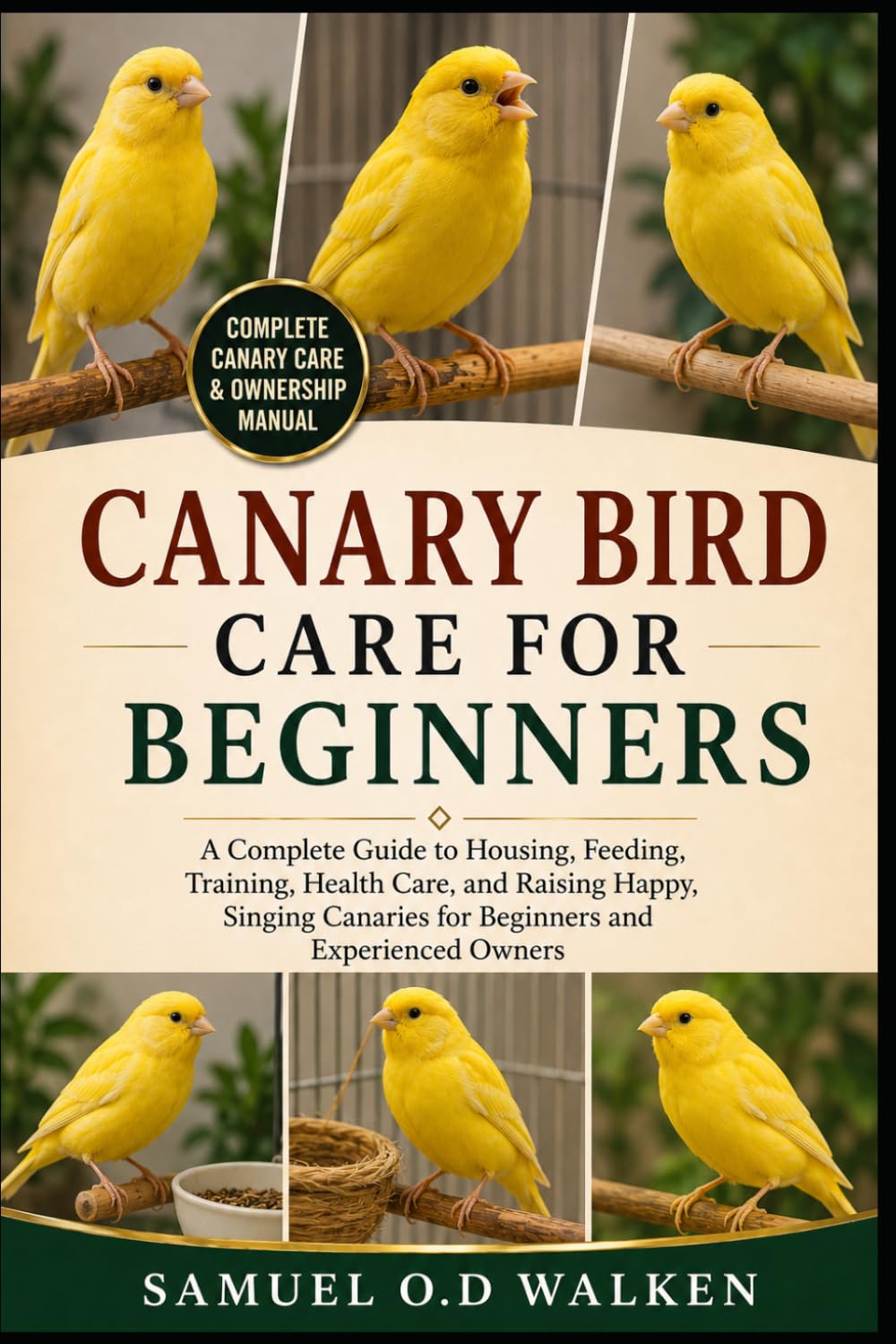CANARY BIRD CARE FOR BEGINNERS: A Complete Guide to Housing, Feeding, Training, Health Care, and Raising Happy, Singing Canaries for Beginners and Experienced Owners