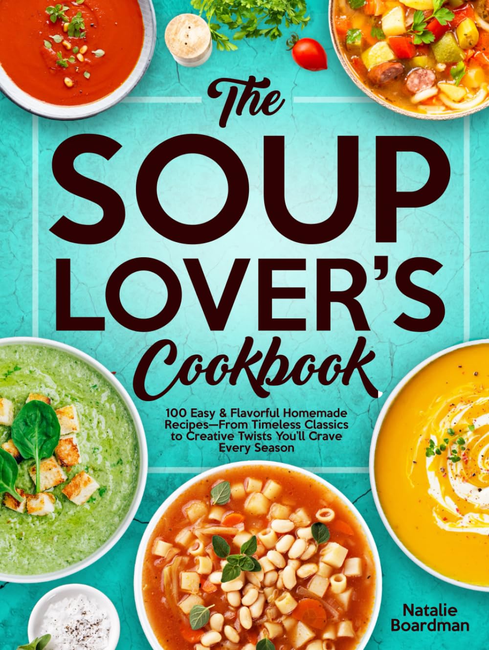 THE SOUP LOVER'S COOKBOOK: 100 Easy & Flavorful Homemade Recipes—From Timeless Classics to Creative Twists You’ll Crave Every Season