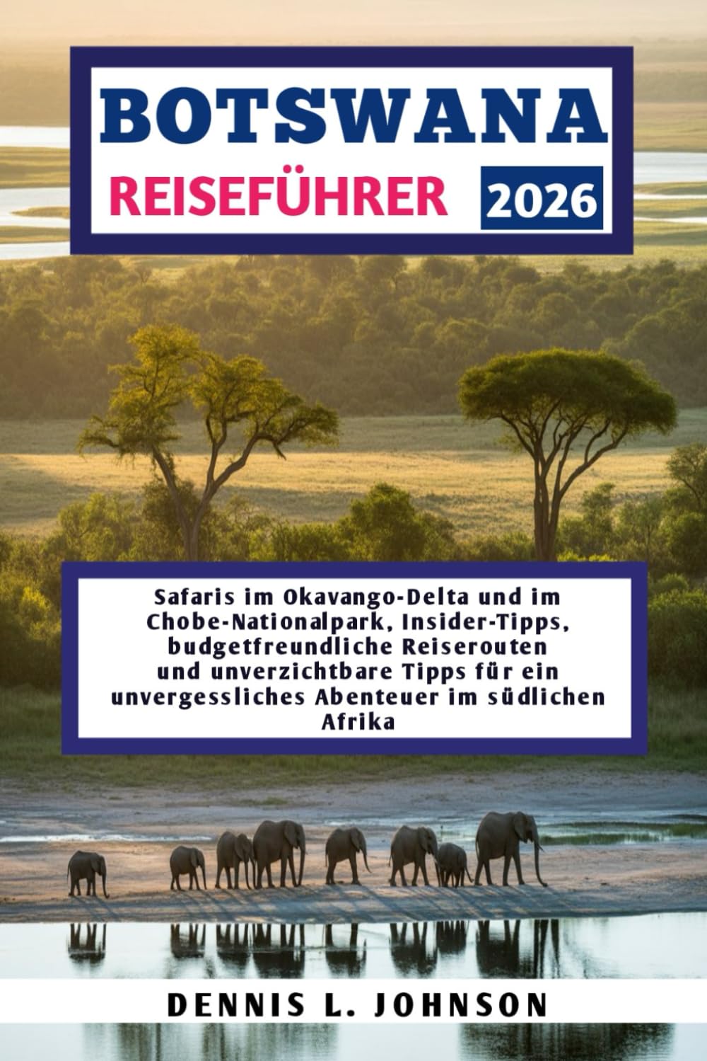 BOTSWANA REISEFÜHRER 2026: Safaris im Okavango-Delta und im Chobe-Nationalpark, Insider-Tipps, budgetfreundliche Reiserouten und unverzichtbare Tipps ... unvergessliches Abenteuer im südlichen Afrika