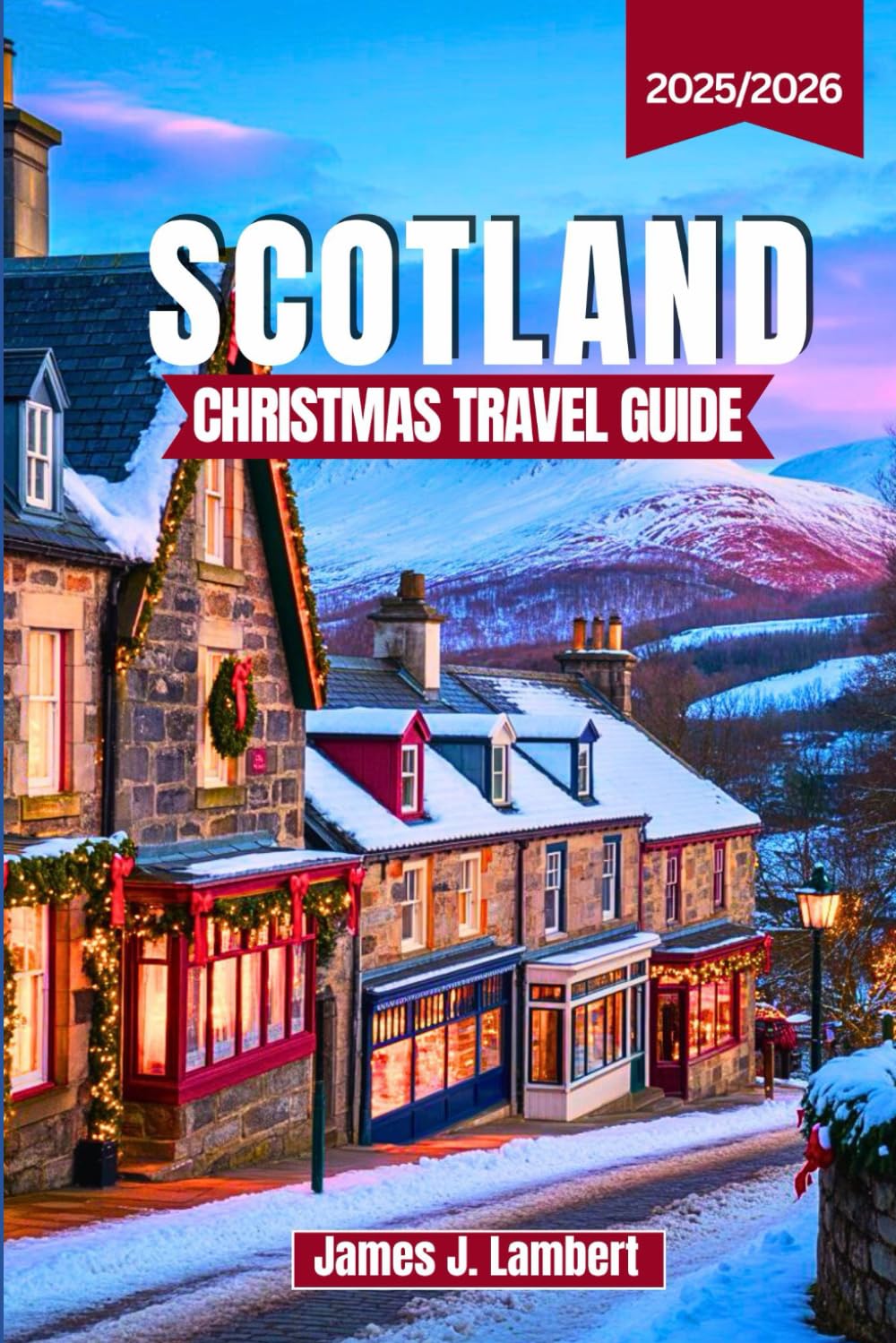 SCOTLAND CHRISTMAS TRAVEL GUIDE 2025/2026: Magical Winter Festivals, Hogmanay, Christmas Markets & Holiday Traditions with Itineraries, Insider Tips & Must-See Destinations