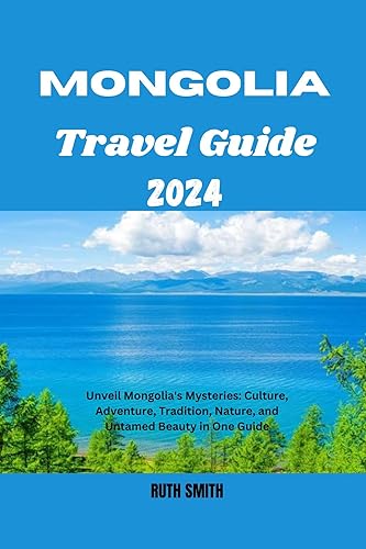 MONGOLIA TRAVEL GUIDE 2024: Unveil Mongolia's Mysteries: Culture, Adventure, Tradition, Nature, and Untamed Beauty