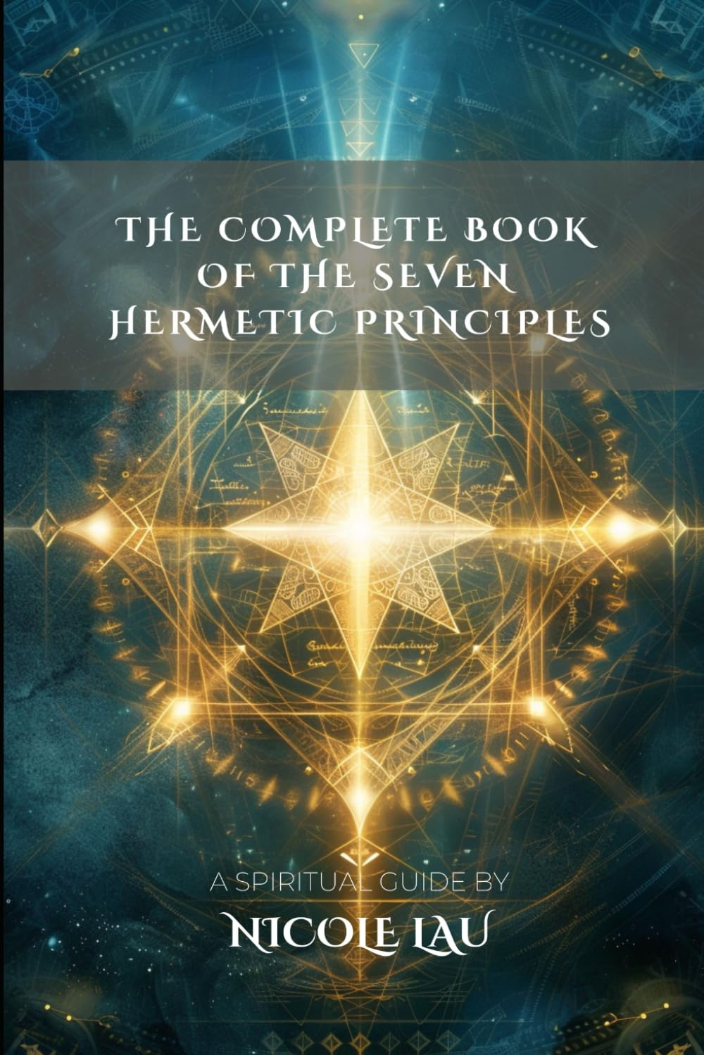 The Complete Book of the Seven Hermetic Principles (HERMETICA: The Wisdom of the Threefold Master)