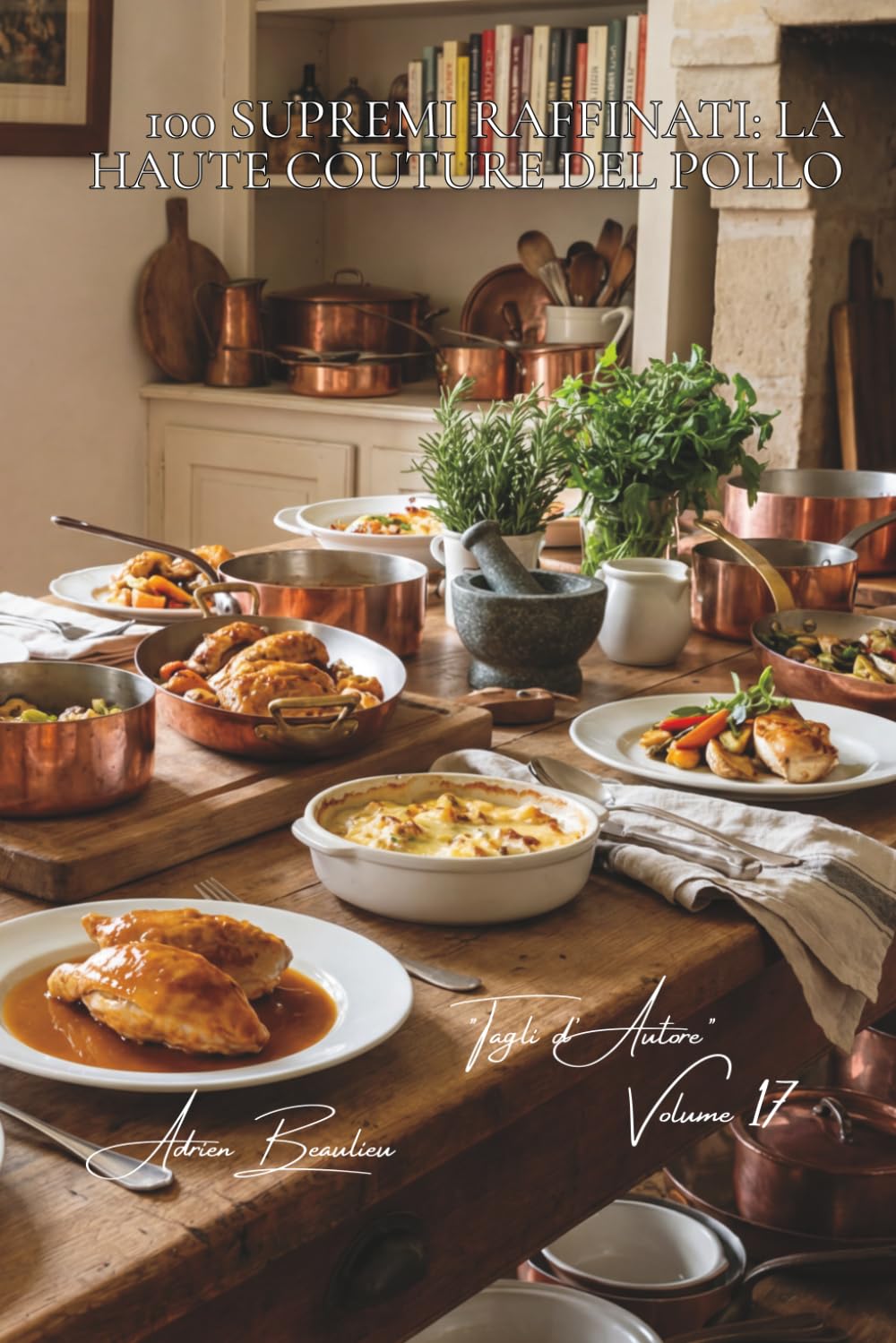 100 Supremi Raffinati: La Haute Couture del pollo: Gastronomia accessibile, salse nobili e presentazioni da grande chef. (SERIE POLLO (35 Volumi) – Sottoserie: "Tagli d'Autore" (10 Volumi))
