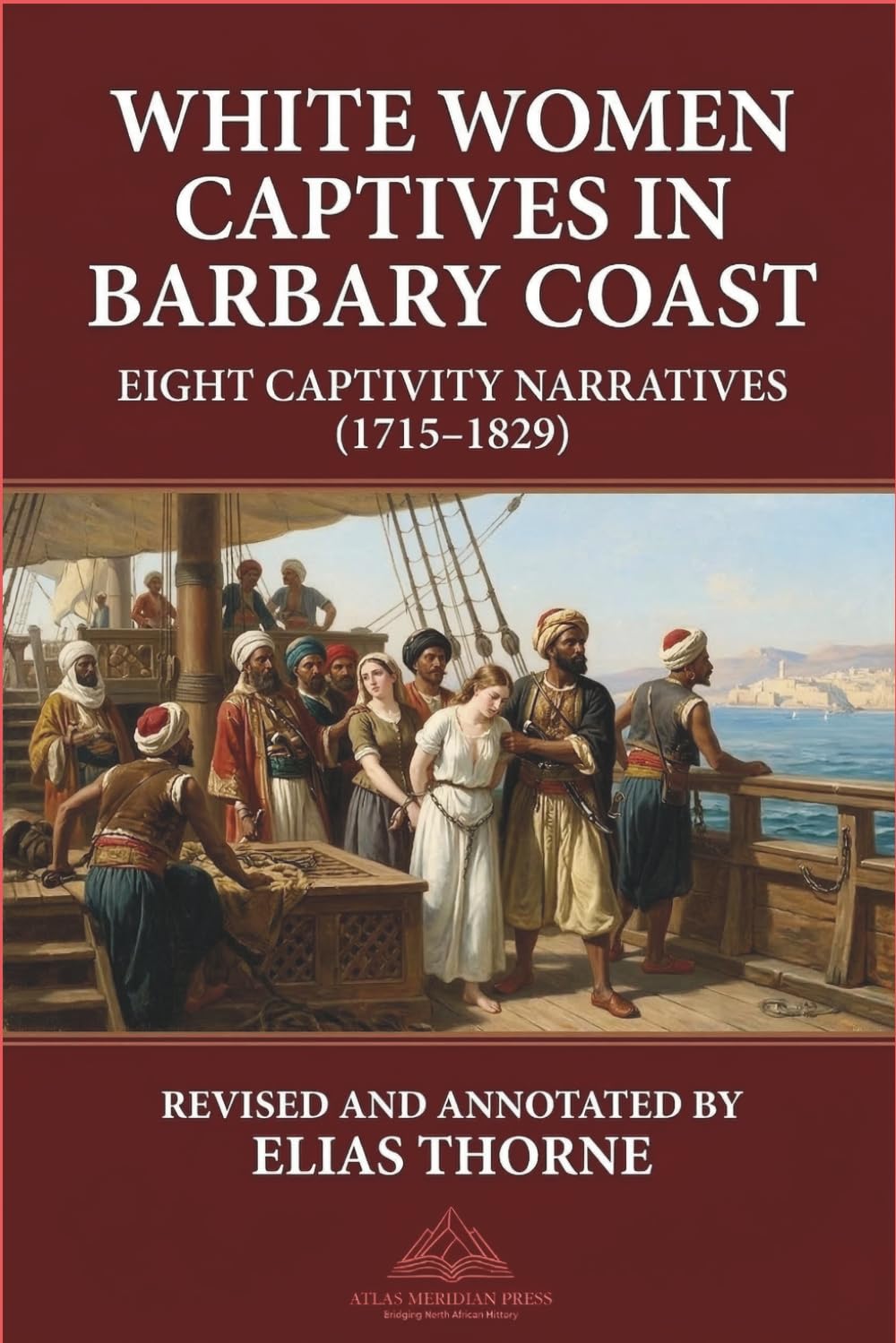 White Women Captives in Barbary Coast: Eight Captivity Narratives (1715–1829): North Africa. slavery. captivity. Revised and Annotated Version (Forgotten Civilizations & History)