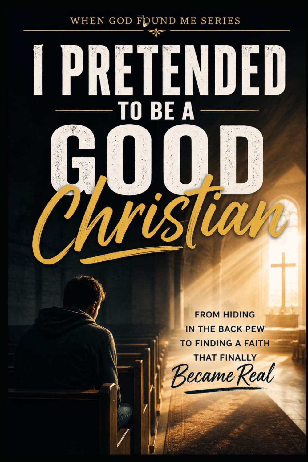I Pretended to be a Good Christian: From Hiding in the back pew to Finding a Faith that Finally Became Real (When God Found Me)