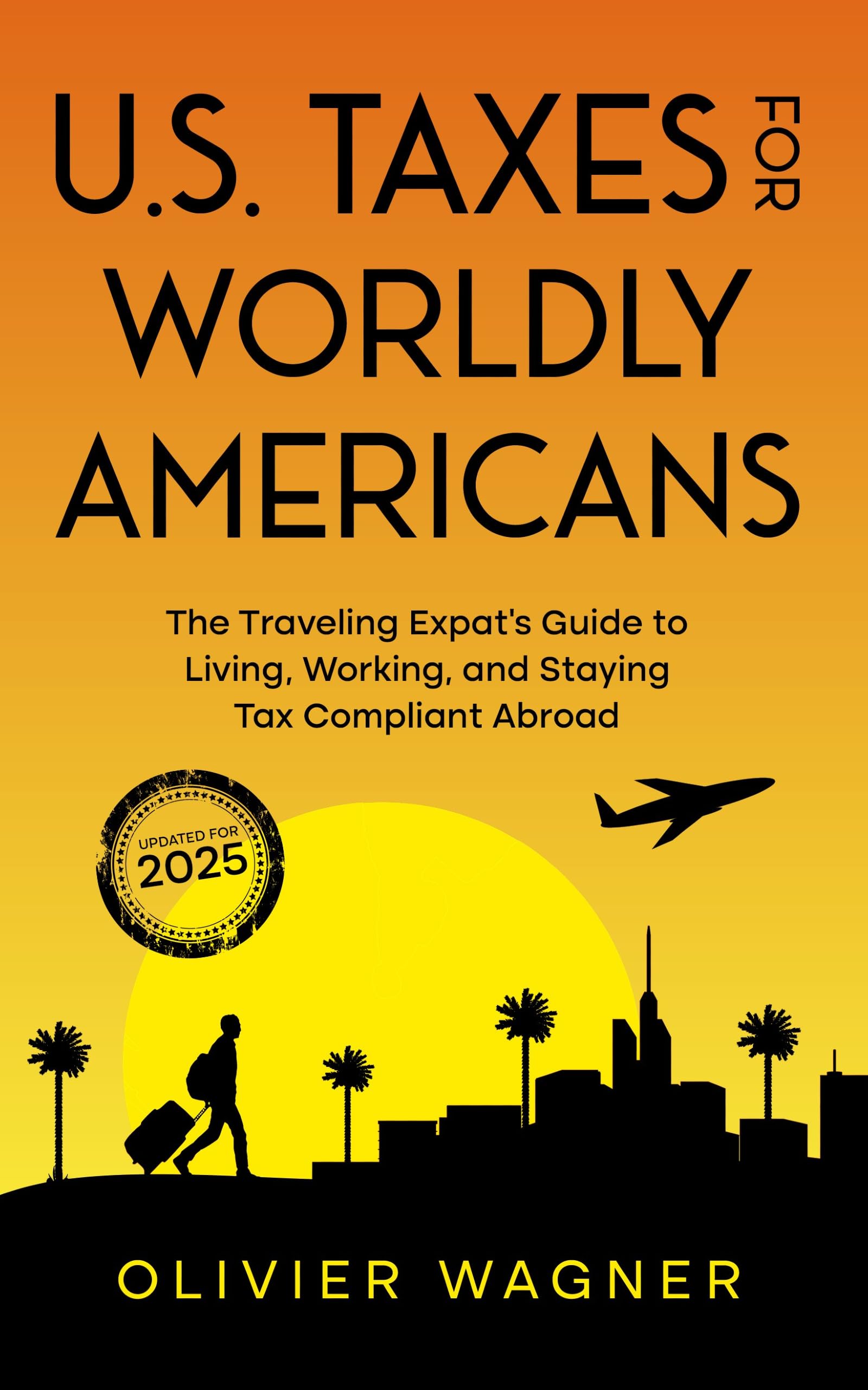 U.S. Taxes for Worldly Americans: The Traveling Expat's Guide to Living, Working, and Staying Tax Compliant Abroad (Updated for 2025)