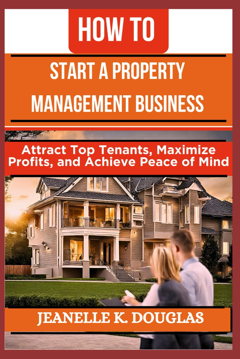 HOW TO START A PROPERTY MANAGEMENT BUSINESS: Attract Top Tenants, Maximize Profits, and Achieve Peace of Mind