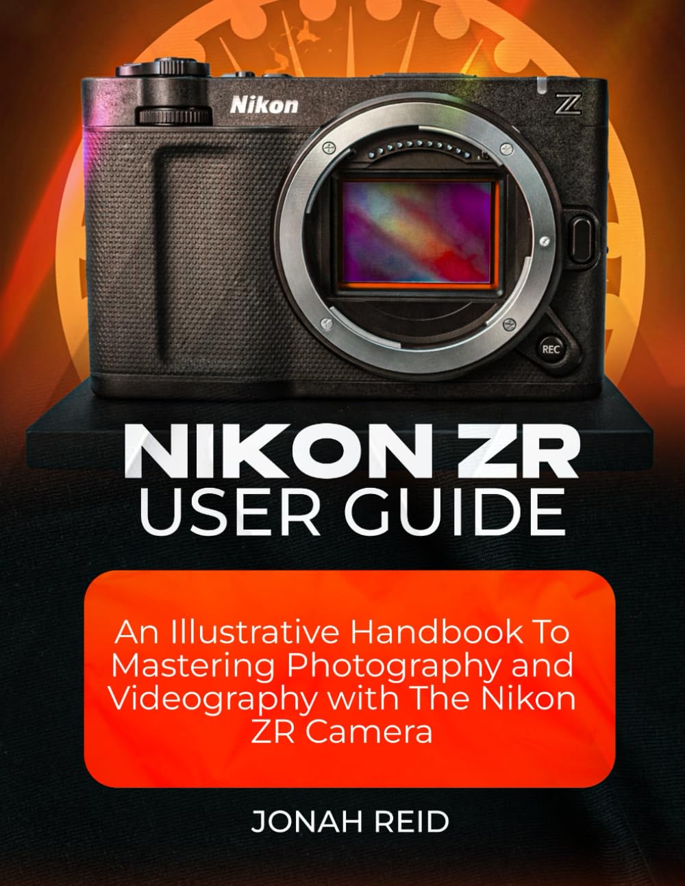 NIKON ZR USER GUIDE: AN ILLUSTRATIVE HANDBOOK TO MASTERING PHOTOGRAPHY AND VIDEOGRAPHY WITH NIKON ZR