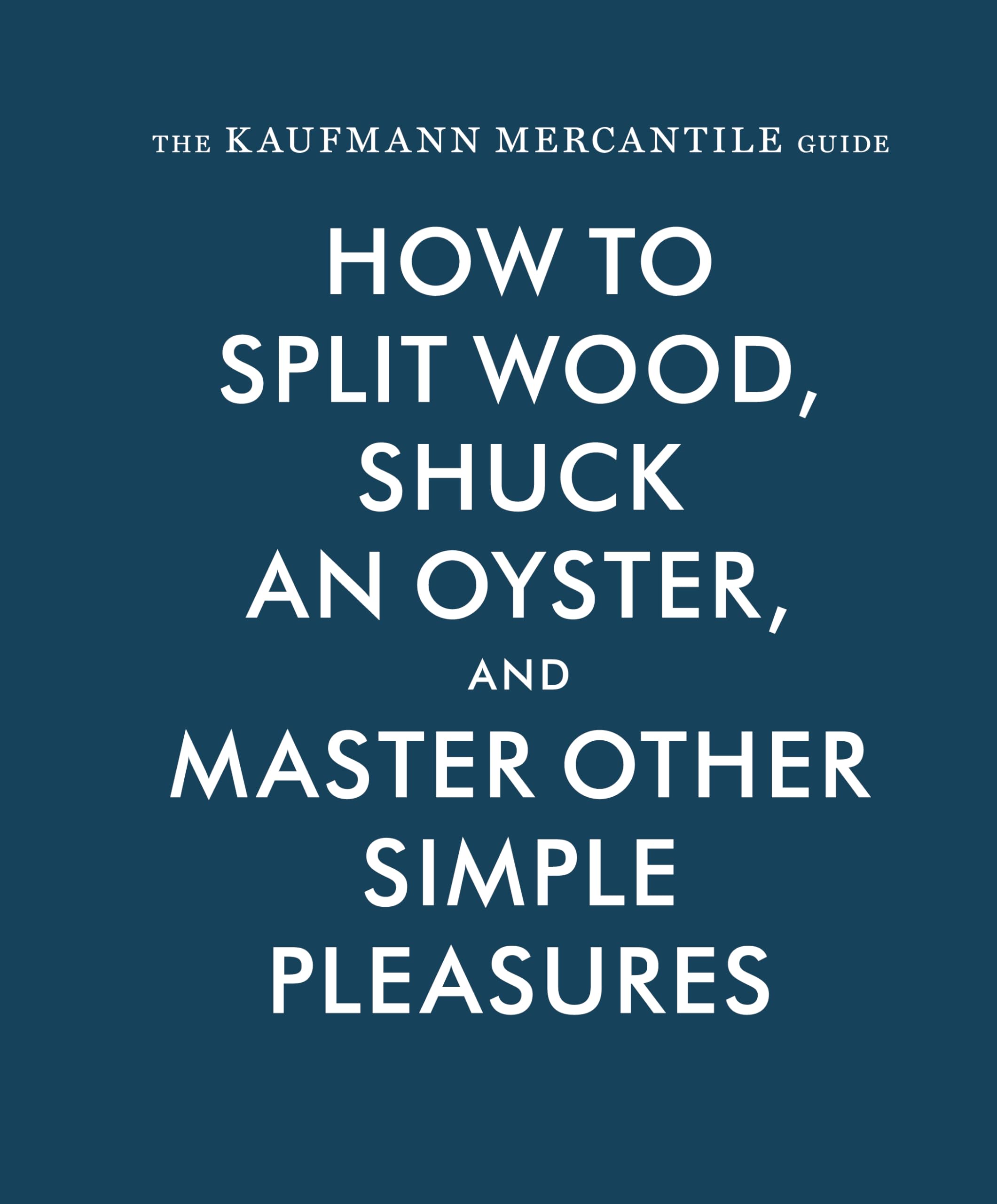 The Kaufmann Mercantile Guide: How to Split Wood, Shuck an Oyster, and Master Other Simple Pleasures