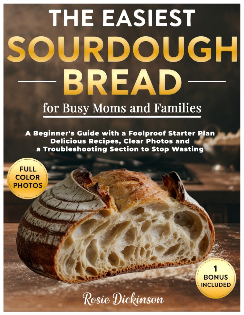 The Easiest Sourdough Bread for Busy Moms and Families: A Beginner's Guide with a Foolproof Starter Plan, Delicious Recipes, Clear Photos and a Troubleshooting Section to Stop Wasting