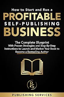 How to Start and Run a Profitable Self-Publishing Business: The Complete Blueprint With Proven Strategies and Step-By-Step Instructions to Launch and Market Your Book to Become a Bestselling Author