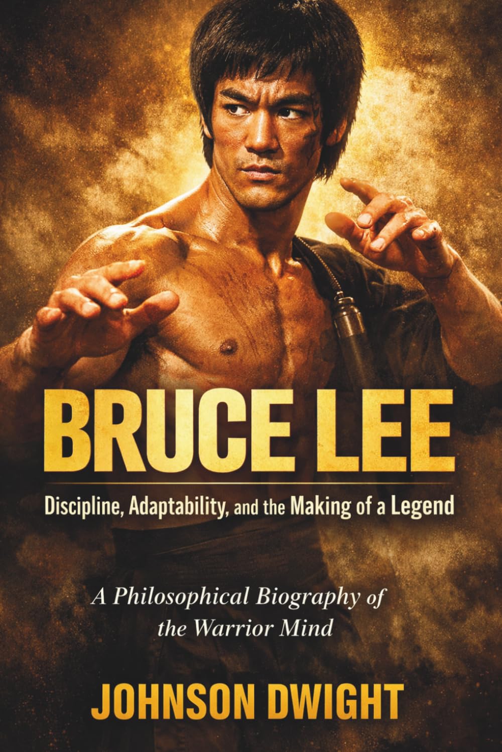 BRUCE LEE Discipline, Adaptability, and the Making of a Legend: A Philosophical Biography of the Warrior Mind