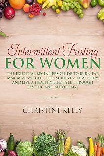 Intermittent Fasting for Women: The Essential Beginners Guide to Burn Fat, Maximize Weight Loss, Achieve A Lean Body, And Live A Healthy Lifestyle Through Fasting and Autophagy.