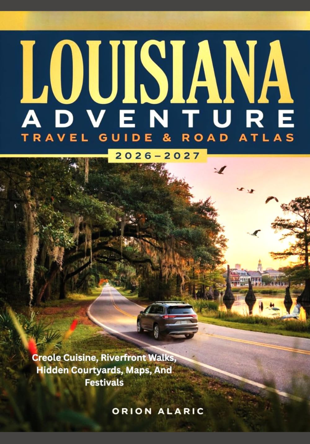 LOUISIANA ADVENTURE TRAVEL GUIDE & ROAD ATLAS 2026-2027: Creole Cuisine, Riverfront Walks, Hidden Courtyards, Maps, And Festivals