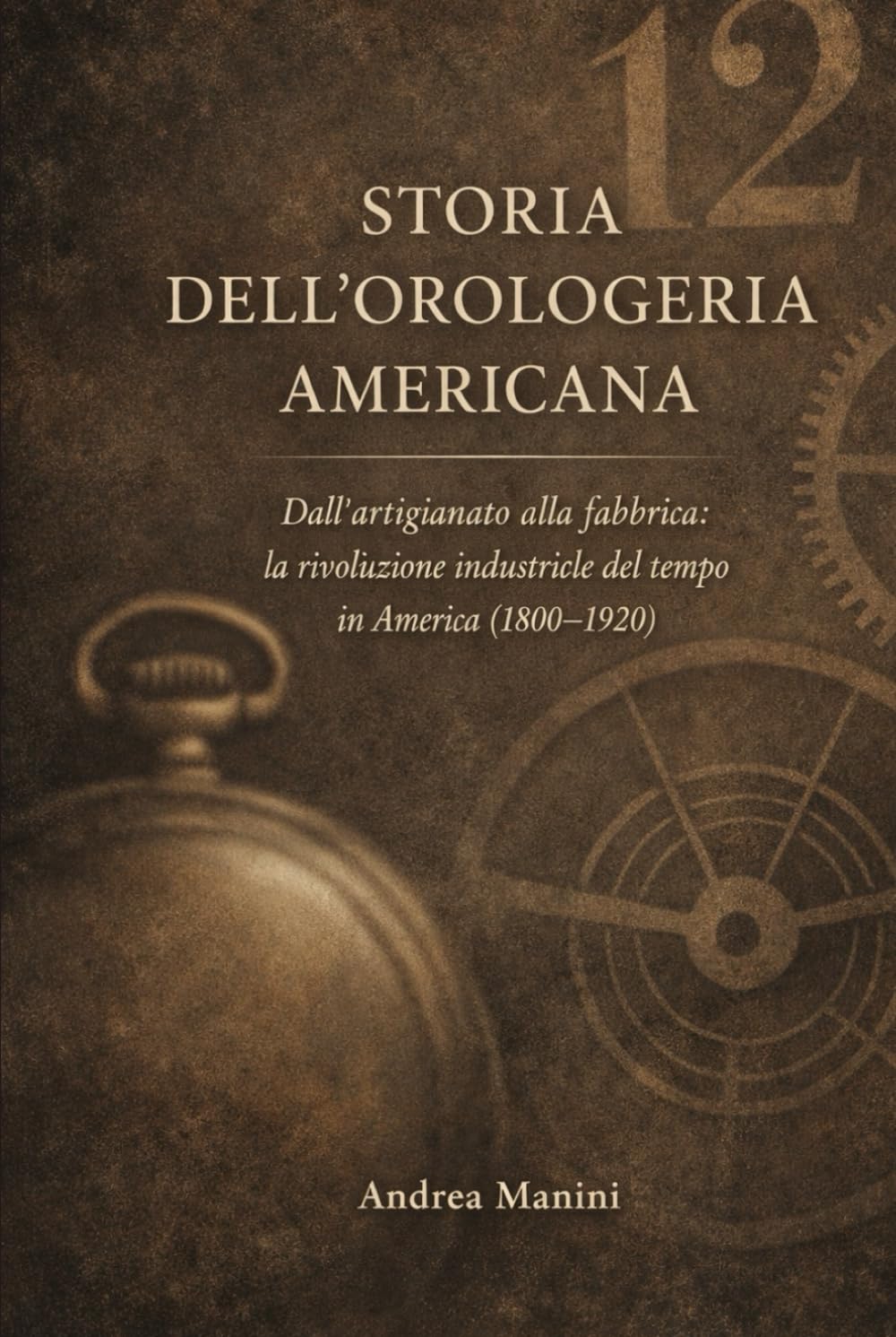STORIA DELL'OROLOGERIA AMERICANA: Dall’artigianato alla fabbrica: la rivoluzione industriale del tempo in America (1800–1920) (Biblioteca dell’Orologeria – Manuali, Storia e Racconti)