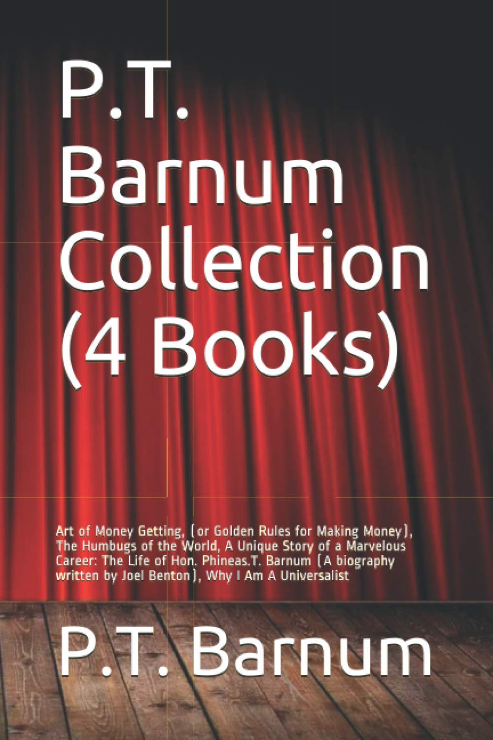 P.T. Barnum Collection (4 Books): Art of Money Getting, (or Golden Rules for Making Money), The Humbugs of the World, A Unique Story of a Marvelous ... by Joel Benton), Why I Am A Universalist