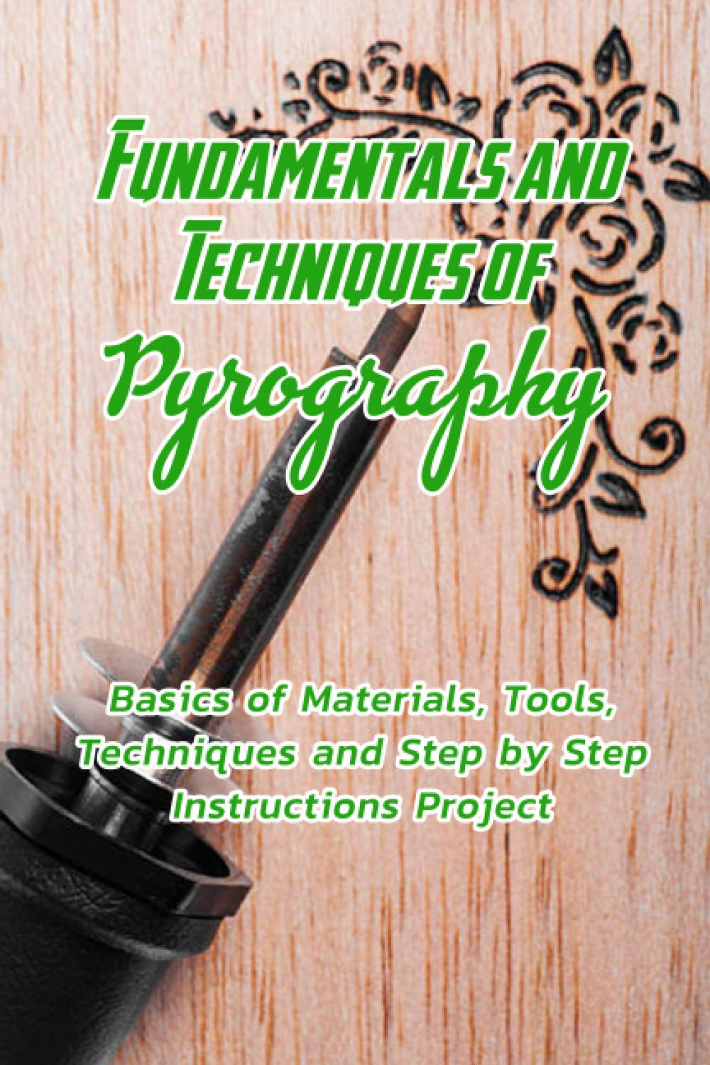 Fundamentals and Techniques of Pyrography: Basics of Materials, Tools, Techniques and Step by Step Instructions Project: Pyrography Basics for Beginners