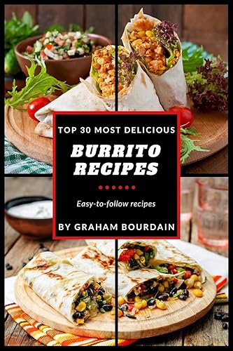 Top 30 Most Delicious Burrito Recipes: A Burrito Cookbook with Beef, Lamb, Pork, Chorizo, Chicken and Turkey - [Books on Mexican Food] - (Top 30 Most Delicious Recipes Book 3)