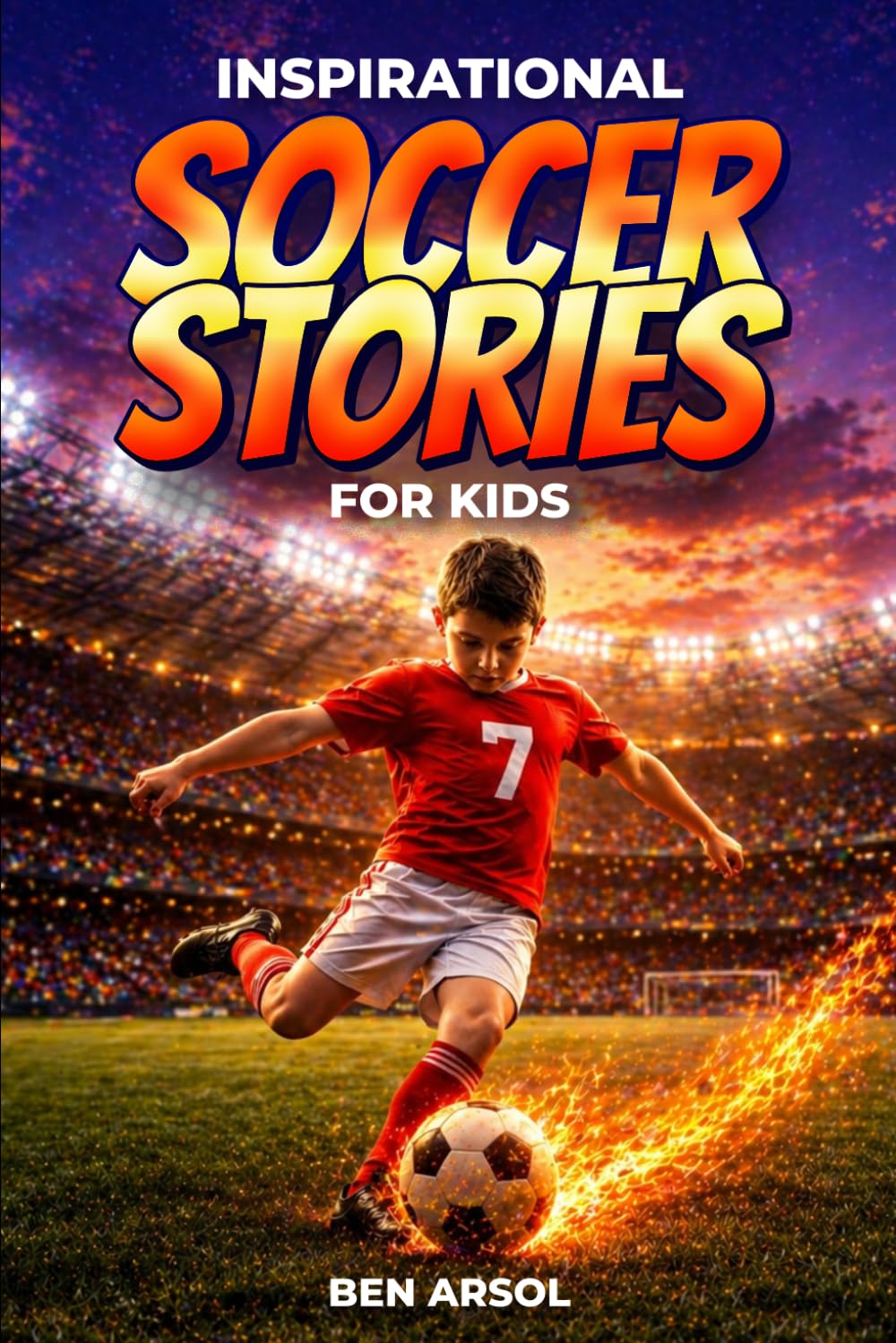 Inspirational Soccer Stories for Kids: 15 Inspiring True Soccer Stories for Young Readers with Lessons in Courage, Perseverance, and Never Giving Up