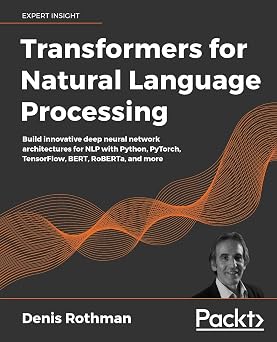 Transformers for Natural Language Processing Build innovative deep neural network architectures for NLP with Python, PyTorch, TensorFlow, BERT, RoBERTa, and more
