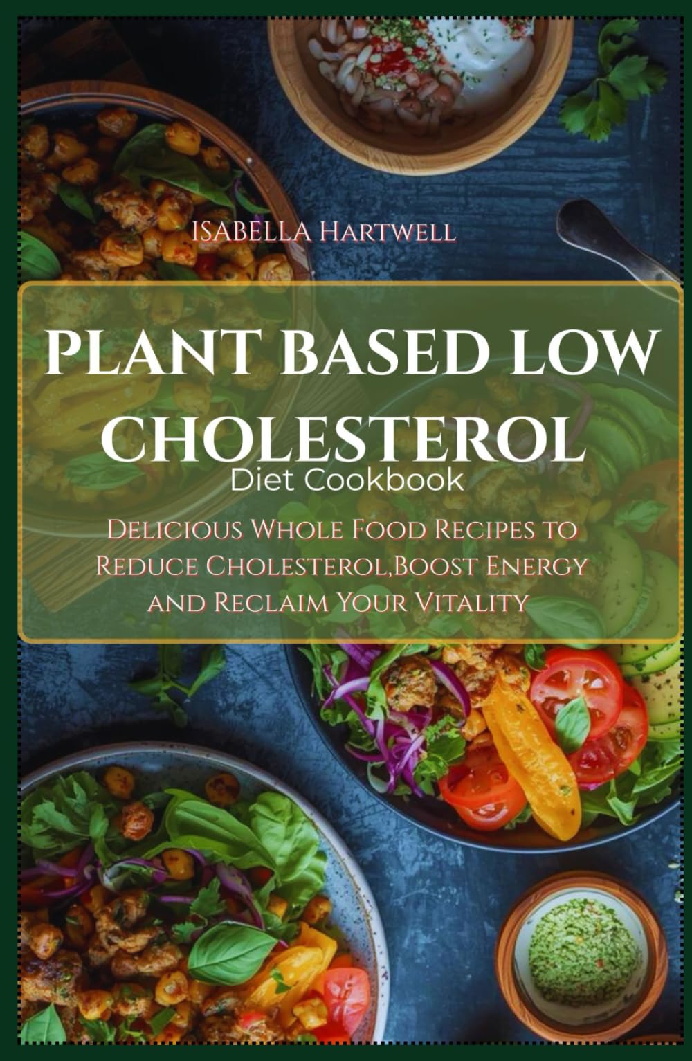 PLANT BASED LOW CHOLESTEROL DIET COOKBOOK: Delicious Whole Food Recipes to Reduce Cholesterol, Boost Energy, and Reclaim Your Vitality