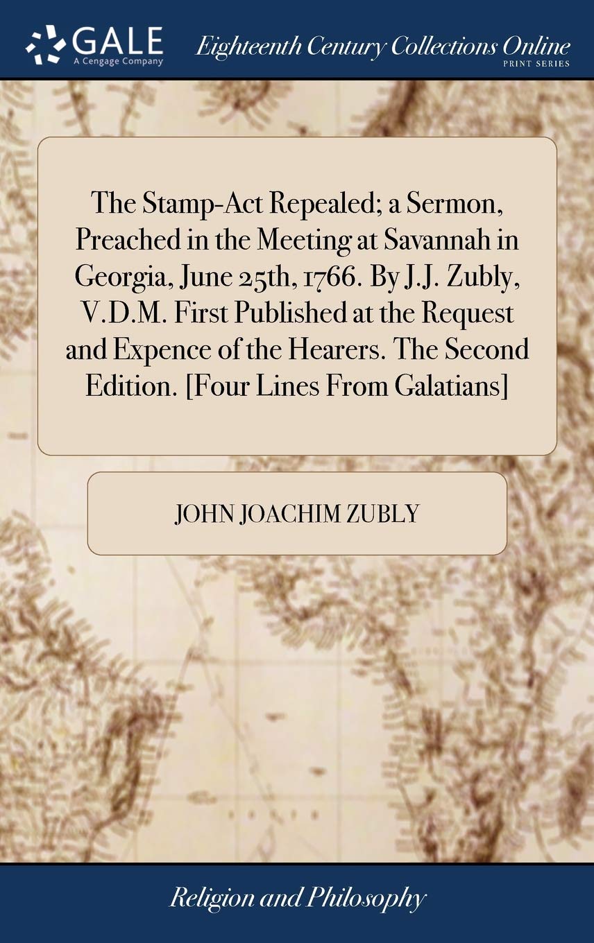 The Stamp-Act Repealed; a Sermon, Preached in the Meeting at Savannah in Georgia, June 25th, 1766. By J.J. Zubly, V.D.M. First Published at the ... Second Edition. [Four Lines From Galatians]
