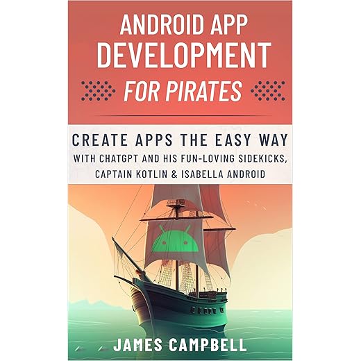 Android App Development for Pirates: Create Apps the Easy Way with ChatGPT and His Fun-Loving Sidekicks, Captain Kotlin & Isabella Android (Programming for Pirates)