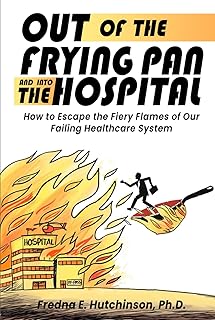 Out of the Frying Pan and Into the Hospital: How to Escape the Fiery Flames of Our Failing Healthcare System