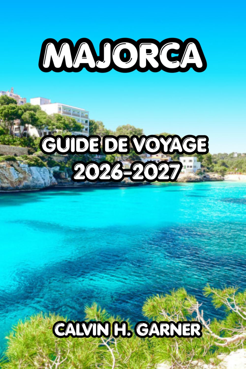 Majorca Guide de voyage 2026–2027: Explorez les meilleures plages de Majorque, les villes historiques, la cuisine locale, les balades panoramiques et ... expérience inoubliable sur une île espagnole
