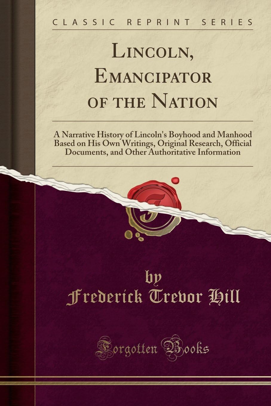 Lincoln, Emancipator of the Nation: A Narrative History of Lincoln's Boyhood and Manhood Based on His Own Writings, Original Research, Official ... Authoritative Information (Classic Reprint)