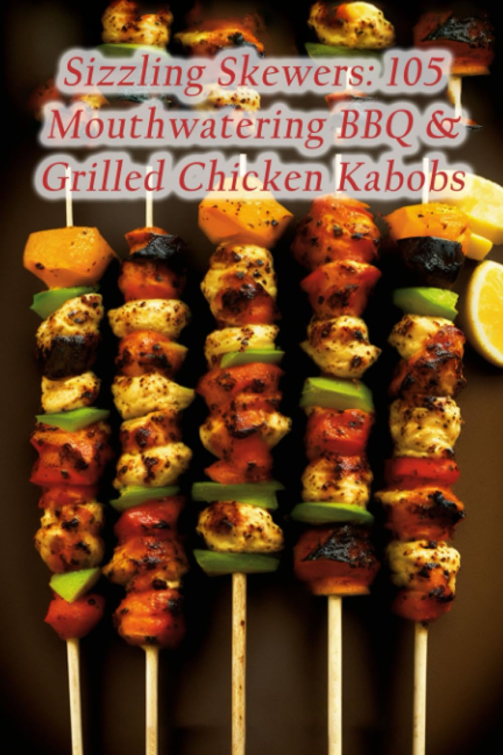 Sizzling Skewers: 105 Mouthwatering BBQ & Grilled Chicken Kabobs