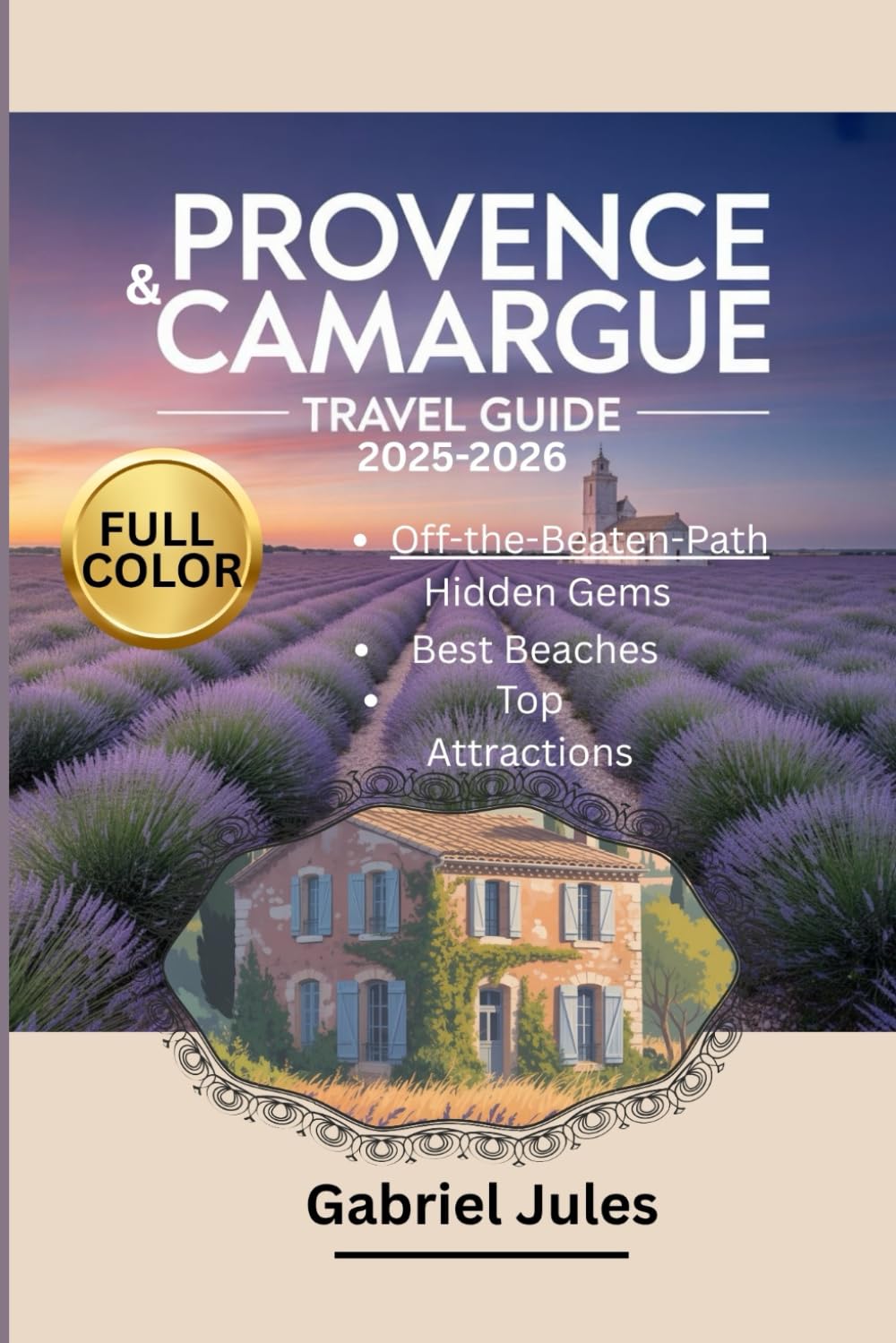 PROVENCE AND CAMARGUE TRAVEL GUIDE 2025-2026 (FULL COLOR PICTURE): A compilation of insider tips to the Best Beaches, Hidden Gems, Local Food and Wine ... in Southern France with maps and itinerary