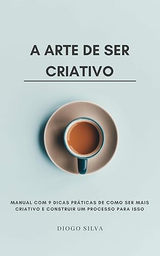 A Arte de Ser Criativo: Manual com 9 dicas práticas de como ser mais criativo e construir um Processo para isso