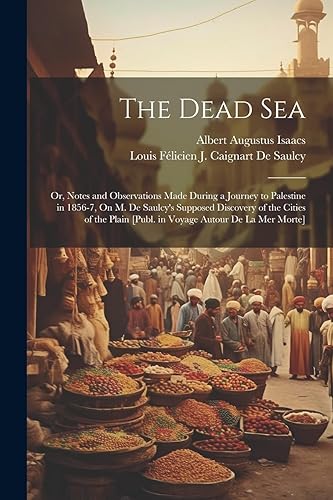 The Dead Sea: Or, Notes and Observations Made During a Journey to Palestine in 1856-7, On M. De Saulcy's Supposed Discovery of the Cities of the Plain [Publ. in Voyage Autour De La Mer Morte]
