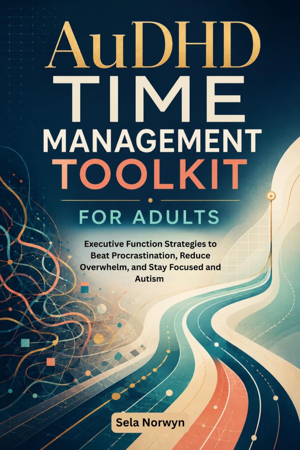 AuDHD TIME MANAGEMENT TOOLKIT FOR ADULTS: Executive Function Strategies to Beat Procrastination, Reduce Overwhelm, and Stay Focused and Autism