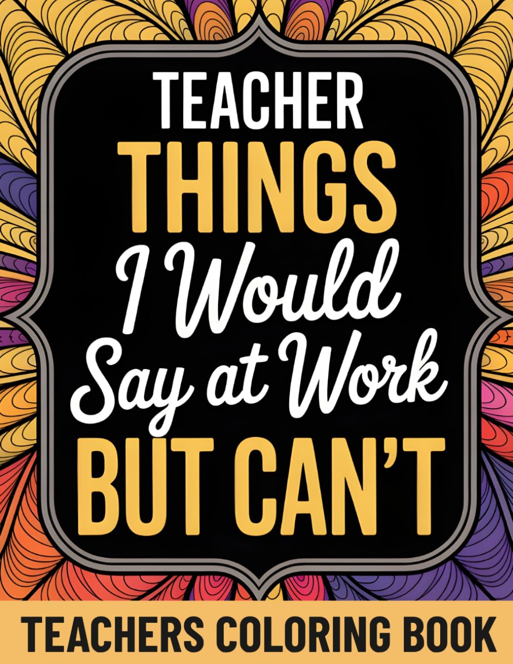Teacher Things I Would Say At Work But Can't: A Funny Adult Coloring Book with 45+ Teaching Environment Quotes and Relaxing Patterns | Gifts Teachers Actually Want | Teacher Appreciation Gifts Idea