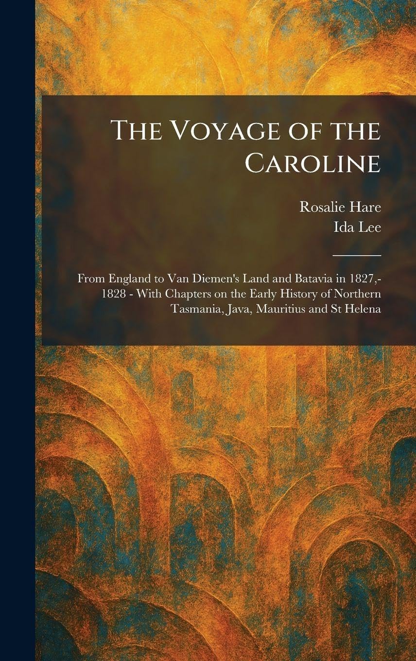 The Voyage of the Caroline: From England to Van Diemen's Land and Batavia in 1827,- 1828 - With Chapters on the Early History of Northern Tasmania, Java, Mauritius and St Helena