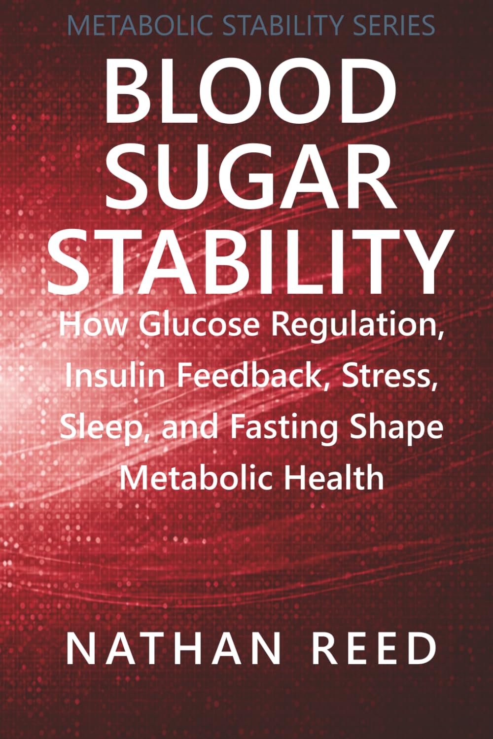Blood Sugar Stability: How Glucose Regulation, Insulin Feedback, Stress, Sleep, and Fasting Shape Metabolic Health (Metabolic Stability Series)