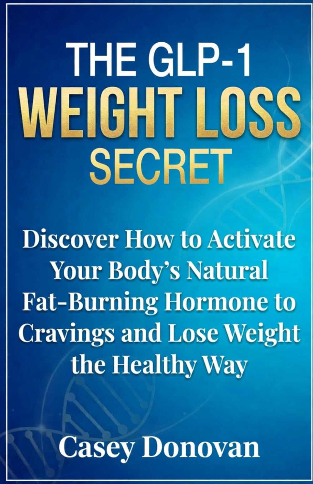 The GLP-1 Weight Loss Secret: Discover How to Activate Your Body’s Natural Fat-Burning Hormone to Stop Cravings and Lose Weight the Healthy Way