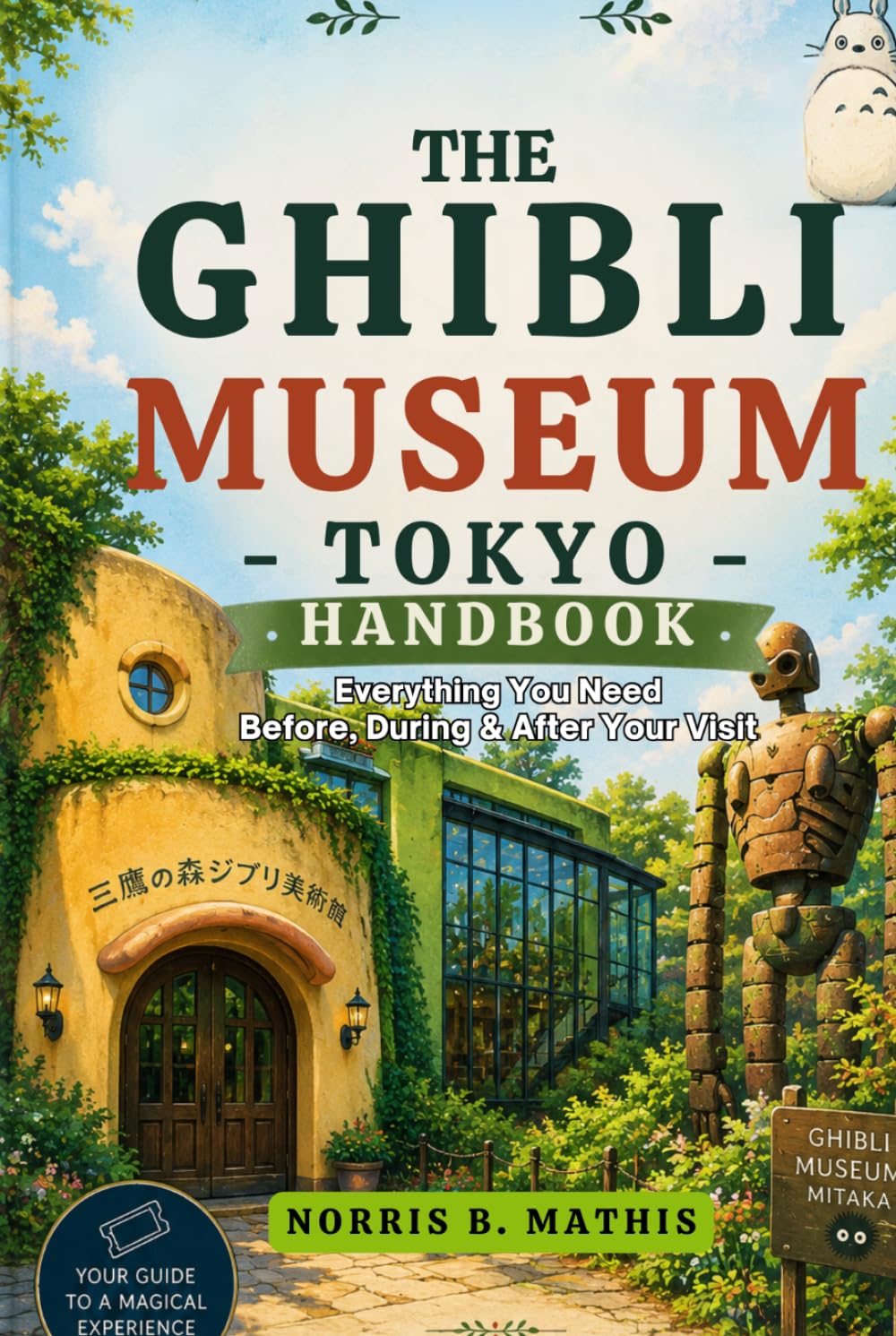 The Ghibli Museum Tokyo Handbook. Everything You Need Before, During & After Your Visit: Ticket Strategies for International Visitors, Exhibit Highlights, Day Trip Itineraries, Nearby Gems & Essential