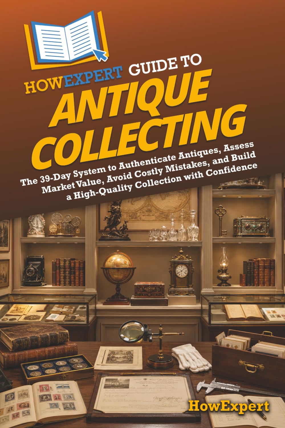 HowExpert Guide to Antique Collecting: The 39-Day System to Authenticate Antiques, Assess Market Value, Avoid Costly Mistakes, and Build a High-Quality Collection with Confidence
