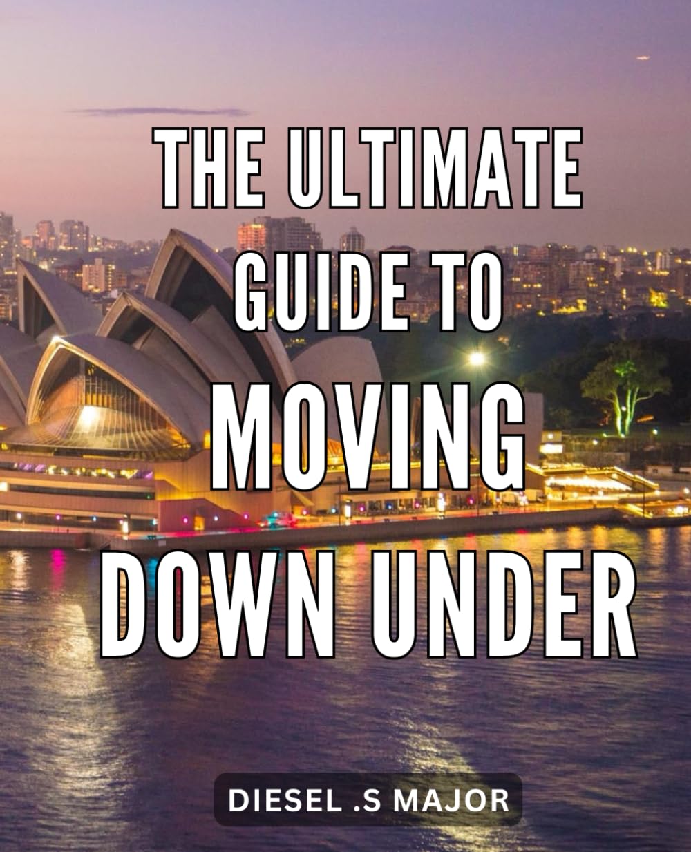 The Ultimate Guide to Moving Down Under: Everything You Need to Know About Relocating to Australia: Your Ultimate Resource for a Seamless Transition