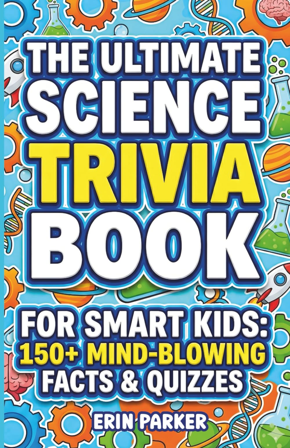 The Ultimate Science Trivia Book for Smart Kids: 150+ Mind-Blowing Facts, Quizzes, and Brain Teasers for Curious Kids (Ages 8-12)