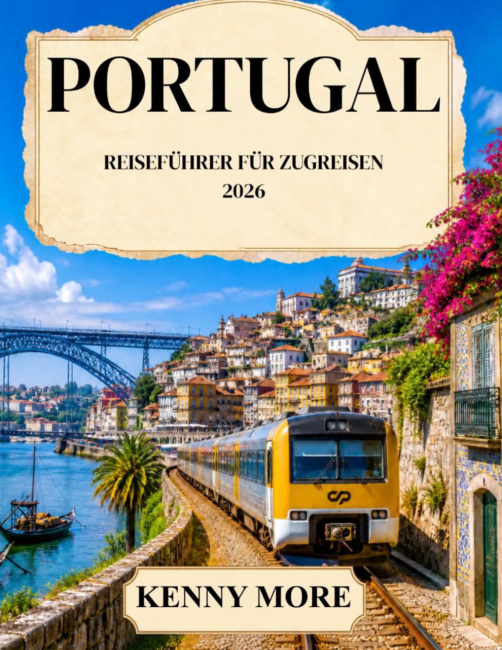 PORTUGAL REISEFÜHRER FÜR ZUGREISEN 2026: Ein Reiseführer für Bahnreisende, die zum ersten Mal nach Lissabon, Porto, ins Douro-Tal, an die Algarve und ... Strecken, Bahnhöfe und stressfreie Reisepläne
