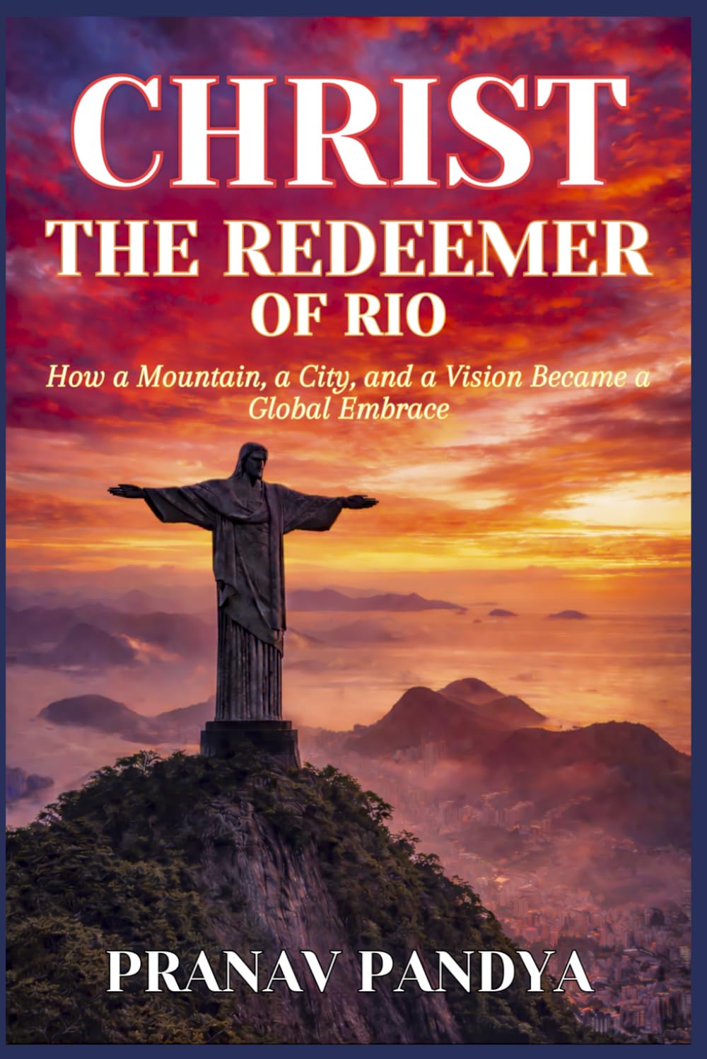 CHRIST THE REDEEMER OF RIO How a Mountain, a City, and a Vision Became a Global Embrace