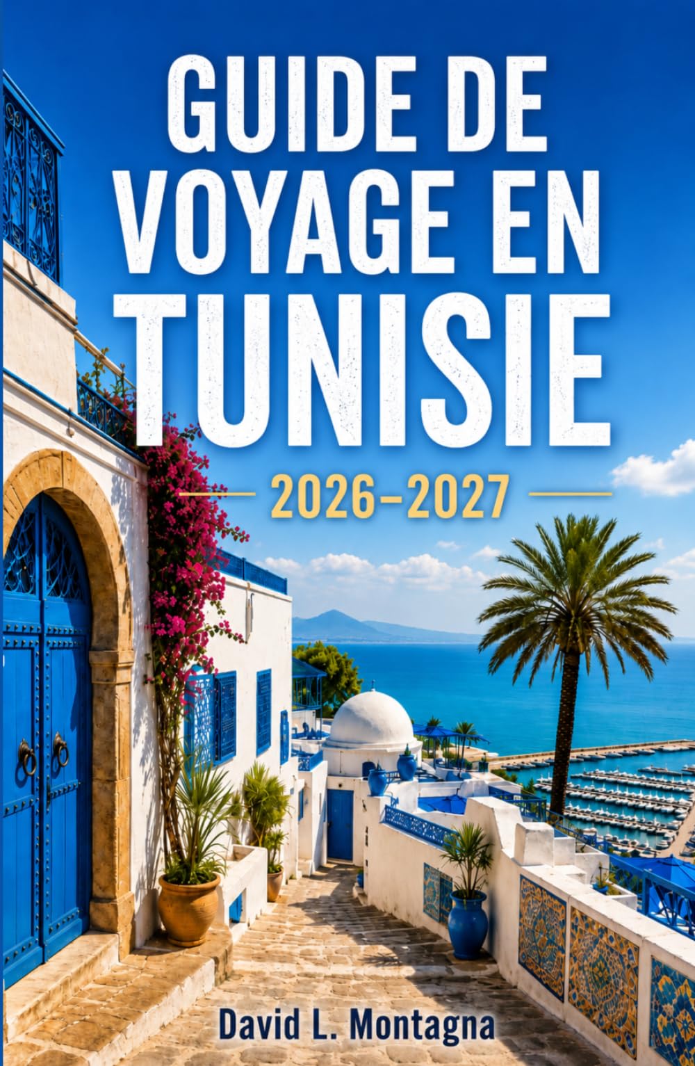 GUIDE DE VOYAGE EN TUNISIE 2026-2027: Explorez des ruines antiques, des paysages sahariens, des villes côtières et une culture riche à travers une terre captivante d'Afrique du Nord