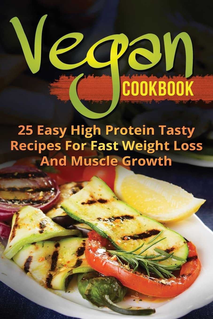 Vegan Cookbook : 25 Easy High Protein Tasty Recipes For Fast Weight Loss And Muscle Growth